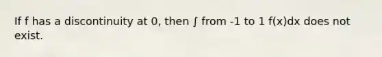 If f has a discontinuity at 0, then ∫ from -1 to 1 f(x)dx does not exist.