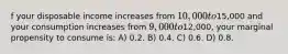 f your disposable income increases from 10,000 to15,000 and your consumption increases from 9,000 to12,000, your marginal propensity to consume is: A) 0.2. B) 0.4. C) 0.6. D) 0.8.