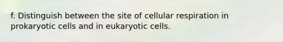 f. Distinguish between the site of cellular respiration in prokaryotic cells and in eukaryotic cells.