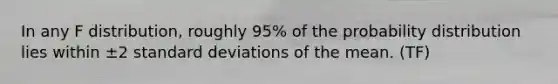 In any F distribution, roughly 95% of the probability distribution lies within ±2 standard deviations of the mean. (TF)