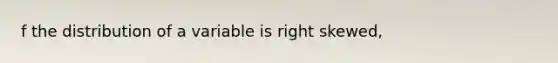 f the distribution of a variable is right skewed,