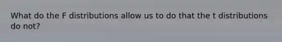 What do the F distributions allow us to do that the t distributions do not?