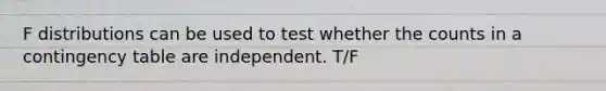 F distributions can be used to test whether the counts in a contingency table are independent. T/F