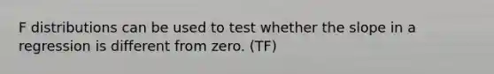 F distributions can be used to test whether the slope in a regression is different from zero. (TF)