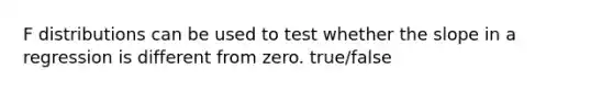 F distributions can be used to test whether the slope in a regression is different from zero. true/false