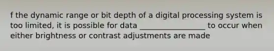 f the dynamic range or bit depth of a digital processing system is too limited, it is possible for data _________________ to occur when either brightness or contrast adjustments are made