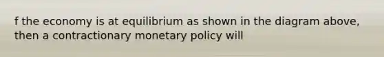 f the economy is at equilibrium as shown in the diagram above, then a contractionary <a href='https://www.questionai.com/knowledge/kEE0G7Llsx-monetary-policy' class='anchor-knowledge'>monetary policy</a> will