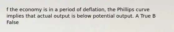 f the economy is in a period of deflation, the Phillips curve implies that actual output is below potential output. A True B False