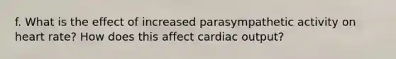 f. What is the effect of increased parasympathetic activity on heart rate? How does this affect cardiac output?