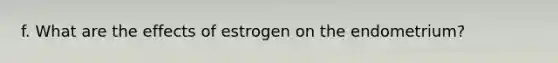 f. What are the effects of estrogen on the endometrium?