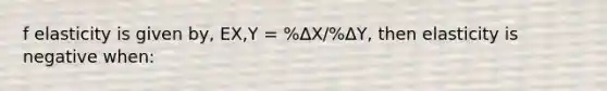 f elasticity is given by, EX,Y = %ΔX/%ΔY, then elasticity is negative when: