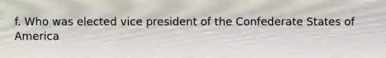 f. Who was elected vice president of the Confederate States of America