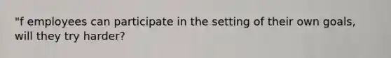 "f employees can participate in the setting of their own goals, will they try harder?