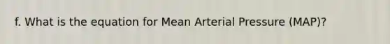 f. What is the equation for Mean Arterial Pressure (MAP)?