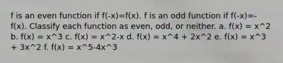 f is an even function if f(-x)=f(x). f is an odd function if f(-x)=-f(x). Classify each function as even, odd, or neither. a. f(x) = x^2 b. f(x) = x^3 c. f(x) = x^2-x d. f(x) = x^4 + 2x^2 e. f(x) = x^3 + 3x^2 f. f(x) = x^5-4x^3