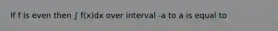 If f is even then ∫ f(x)dx over interval -a to a is equal to