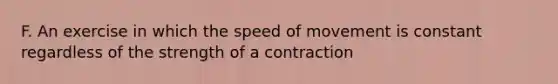 F. An exercise in which the speed of movement is constant regardless of the strength of a contraction