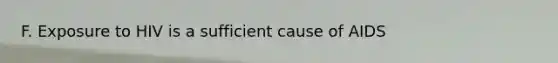 F. Exposure to HIV is a sufficient cause of AIDS