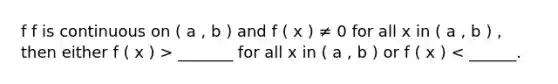 f f is continuous on ( a , b ) and f ( x ) ≠ 0 for all x in ( a , b ) , then either f ( x ) > _______ for all x in ( a , b ) or f ( x ) < ______.