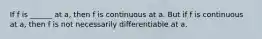 If f is ______ at a, then f is continuous at a. But if f is continuous at a, then f is not necessarily differentiable at a.