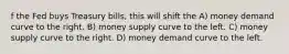 f the Fed buys Treasury bills, this will shift the A) money demand curve to the right. B) money supply curve to the left. C) money supply curve to the right. D) money demand curve to the left.