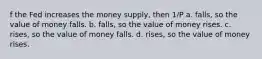 f the Fed increases the money supply, then 1/P a. falls, so the value of money falls. b. falls, so the value of money rises. c. rises, so the value of money falls. d. rises, so the value of money rises.