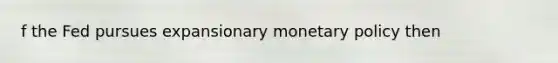 f the Fed pursues expansionary monetary policy then