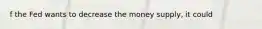f the Fed wants to decrease the money​ supply, it could