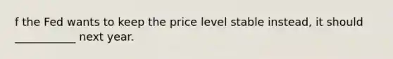 f the Fed wants to keep the price level stable instead, it should ___________ next year.