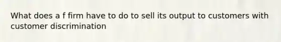 What does a f firm have to do to sell its output to customers with customer discrimination