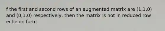 f the first and second rows of an augmented matrix are (1,1,0) and (0,1,0) respectively, then the matrix is not in reduced row echelon form.