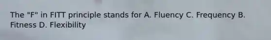 The "F" in FITT principle stands for A. Fluency C. Frequency B. Fitness D. Flexibility