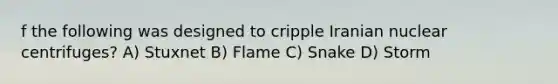 f the following was designed to cripple Iranian nuclear centrifuges? A) Stuxnet B) Flame C) Snake D) Storm