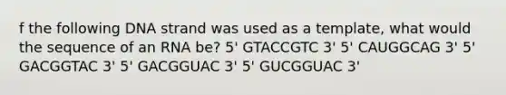 f the following DNA strand was used as a template, what would the sequence of an RNA be? 5' GTACCGTC 3' 5' CAUGGCAG 3' 5' GACGGTAC 3' 5' GACGGUAC 3' 5' GUCGGUAC 3'