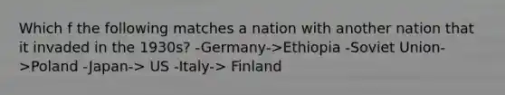 Which f the following matches a nation with another nation that it invaded in the 1930s? -Germany->Ethiopia -Soviet Union->Poland -Japan-> US -Italy-> Finland