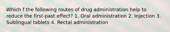 Which f the following routes of drug administration help to reduce the first-past effect? 1. Oral administration 2. Injection 3. Sublingual tablets 4. Rectal administration