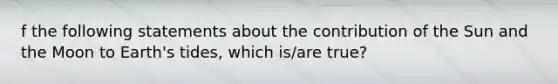 f the following statements about the contribution of the Sun and the Moon to Earth's tides, which is/are true?