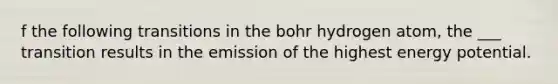 f the following transitions in the bohr hydrogen atom, the ___ transition results in the emission of the highest energy potential.