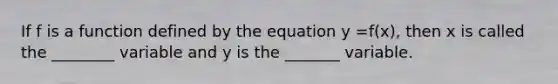 If f is a function defined by the equation y =f(x), then x is called the ________ variable and y is the _______ variable.