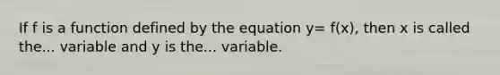 If f is a function defined by the equation y= f(x), then x is called the... variable and y is the... variable.