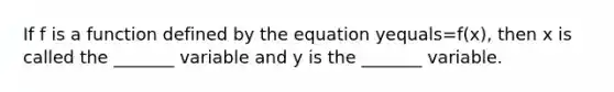 If f is a function defined by the equation yequals=​f(x), then x is called the​ _______ variable and y is the​ _______ variable.