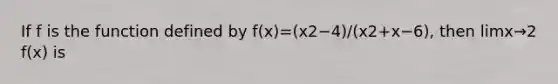 If f is the function defined by f(x)=(x2−4)/(x2+x−6), then limx→2 f(x) is