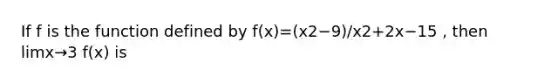 If f is the function defined by f(x)=(x2−9)/x2+2x−15 , then limx→3 f(x) is