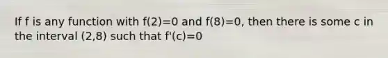 If f is any function with f(2)=0 and f(8)=0, then there is some c in the interval (2,8) such that f'(c)=0