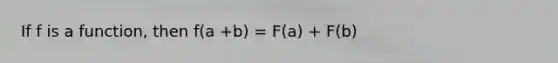 If f is a function, then f(a +b) = F(a) + F(b)