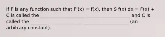 If F is any function such that F'(x) = f(x), then S f(x) dx = F(x) + C is called the ___________________ ___________________ and C is called the ___________________ ___ ___________________ (an arbitrary constant).