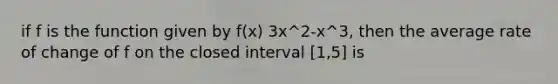 if f is the function given by f(x) 3x^2-x^3, then the average rate of change of f on the closed interval [1,5] is