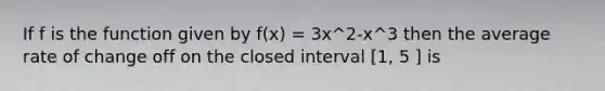 If f is the function given by f(x) = 3x^2-x^3 then the average rate of change off on the closed interval [1, 5 ] is