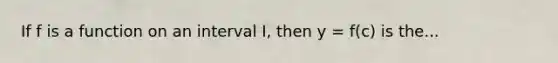 If f is a function on an interval I, then y = f(c) is the...