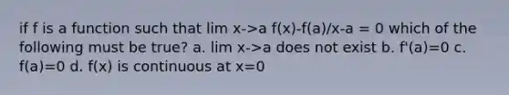 if f is a function such that lim x->a f(x)-f(a)/x-a = 0 which of the following must be true? a. lim x->a does not exist b. f'(a)=0 c. f(a)=0 d. f(x) is continuous at x=0